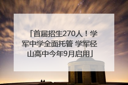 首届招生270人！学军中学全面托管 学军径山高中今年9月启用