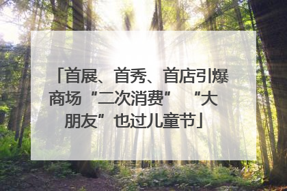 首展、首秀、首店引爆商场“二次消费” “大朋友”也过儿童节