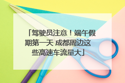 驾驶员注意！端午假期第一天 成都周边这些高速车流量大