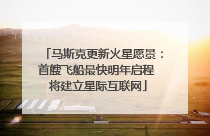 马斯克更新火星愿景：首艘飞船最快明年启程 将建立星际互联网