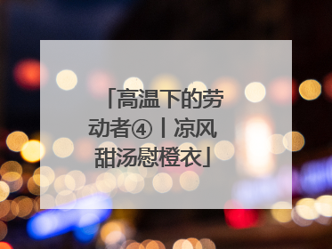 高温下的劳动者④丨凉风甜汤慰橙衣