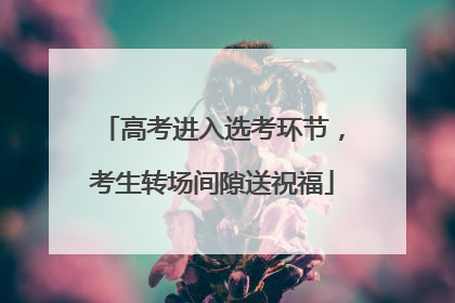 高考进入选考环节，考生转场间隙送祝福