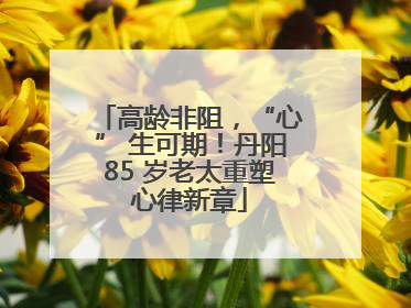 高龄非阻，“心” 生可期！丹阳85 岁老太重塑心律新章