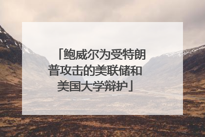 鲍威尔为受特朗普攻击的美联储和美国大学辩护