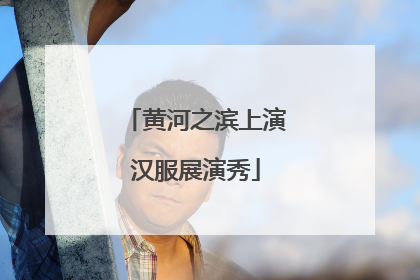 黄河之滨上演汉服展演秀