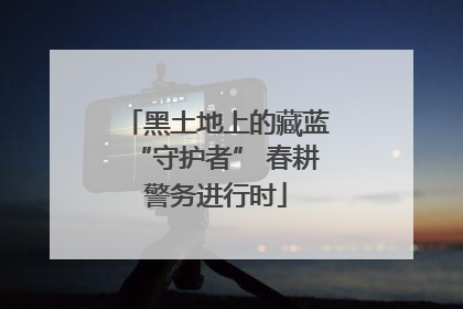 黑土地上的藏蓝“守护者” 春耕警务进行时