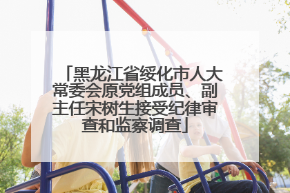 黑龙江省绥化市人大常委会原党组成员、副主任宋树生接受纪律审查和监察调查