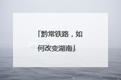 黔常铁路，如何改变湖南