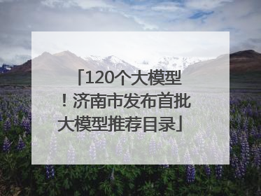 120个大模型！济南市发布首批大模型推荐目录