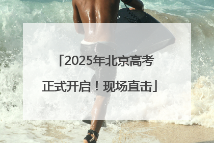 2025年北京高考正式开启！现场直击