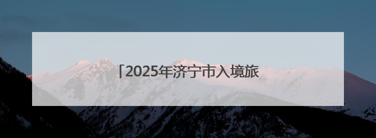 2025年济宁市入境旅游招徕奖励工作方案公布