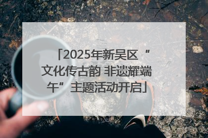 2025年新吴区“文化传古韵 非遗耀端午”主题活动开启