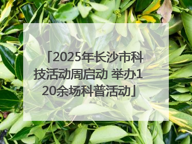 2025年长沙市科技活动周启动 举办120余场科普活动