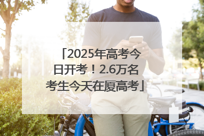 2025年高考今日开考！2.6万名考生今天在厦高考