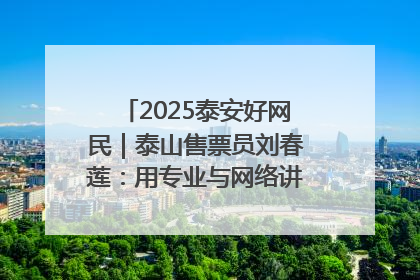 2025泰安好网民｜泰山售票员刘春莲：用专业与网络讲好泰山故事