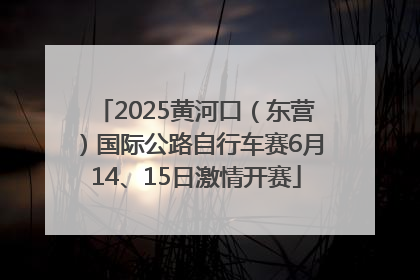 2025黄河口（东营）国际公路自行车赛6月14、15日激情开赛