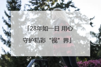 28年如一日 用心守护精彩“视”界