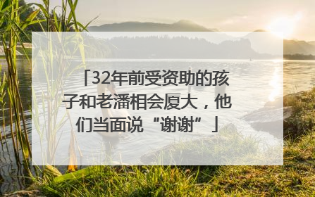 32年前受资助的孩子和老潘相会厦大，他们当面说“谢谢”