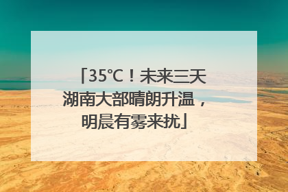 35℃！未来三天湖南大部晴朗升温，明晨有雾来扰