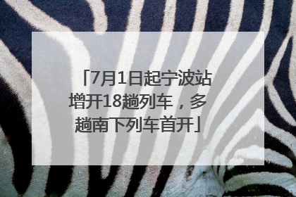 7月1日起宁波站增开18趟列车，多趟南下列车首开