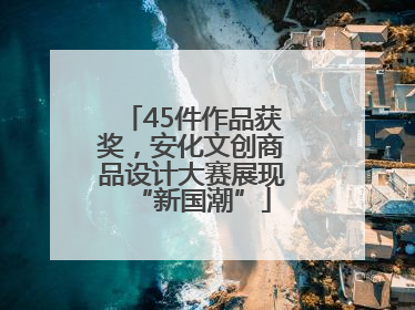 45件作品获奖，安化文创商品设计大赛展现“新国潮”