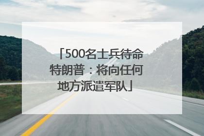 500名士兵待命 特朗普：将向任何地方派遣军队