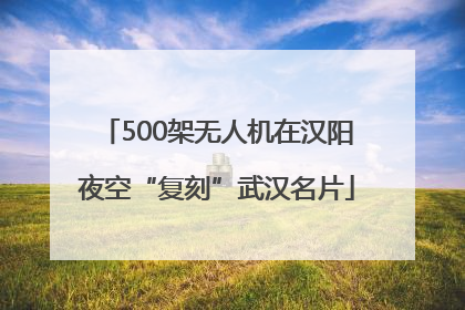 500架无人机在汉阳夜空“复刻”武汉名片