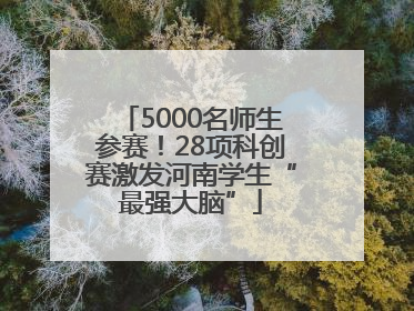 5000名师生参赛！28项科创赛激发河南学生“最强大脑”