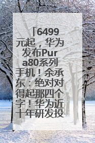 6499元起，华为发布Pura80系列手机！余承东：绝对对得起那四个字！华为近十年研发投入12490亿元