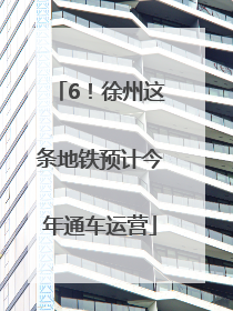 6！徐州这条地铁预计今年通车运营