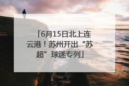 6月15日北上连云港！苏州开出“苏超”球迷专列