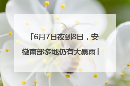 6月7日夜到8日，安徽南部多地仍有大暴雨