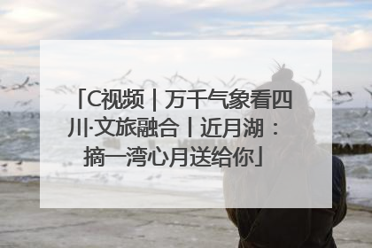 C视频｜万千气象看四川·文旅融合丨近月湖：摘一湾心月送给你