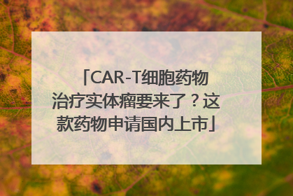 CAR-T细胞药物治疗实体瘤要来了？这款药物申请国内上市