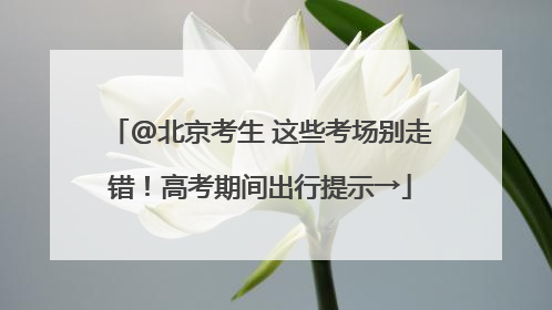 @北京考生 这些考场别走错！高考期间出行提示→