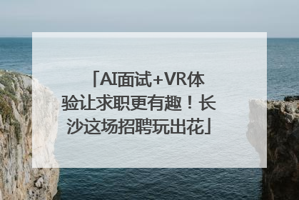 AI面试+VR体验让求职更有趣！长沙这场招聘玩出花