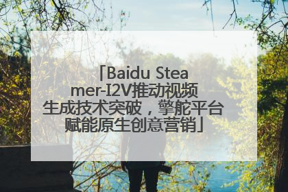 Baidu Steamer-I2V推动视频生成技术突破，擎舵平台赋能原生创意营销