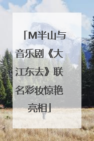 M半山与音乐剧《大江东去》联名彩妆惊艳亮相