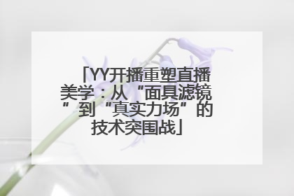 YY开播重塑直播美学：从“面具滤镜”到“真实力场”的技术突围战
