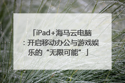 iPad+海马云电脑：开启移动办公与游戏娱乐的“无限可能”